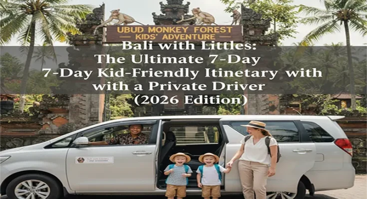 Bali with Littles: The Ultimate 7-Day Kid-Friendly Itinerary with a Private Driver (2026 Edition)